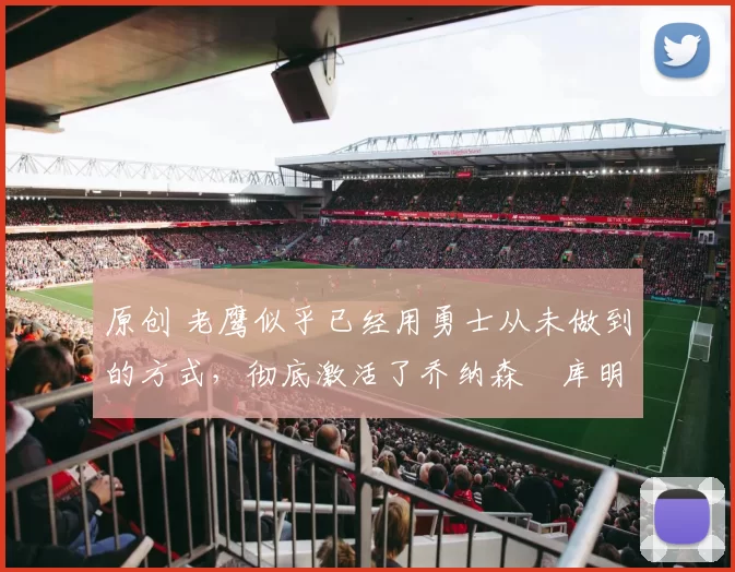 原创 老鹰似乎已经用勇士从未做到的方式，彻底激活了乔纳森・库明加