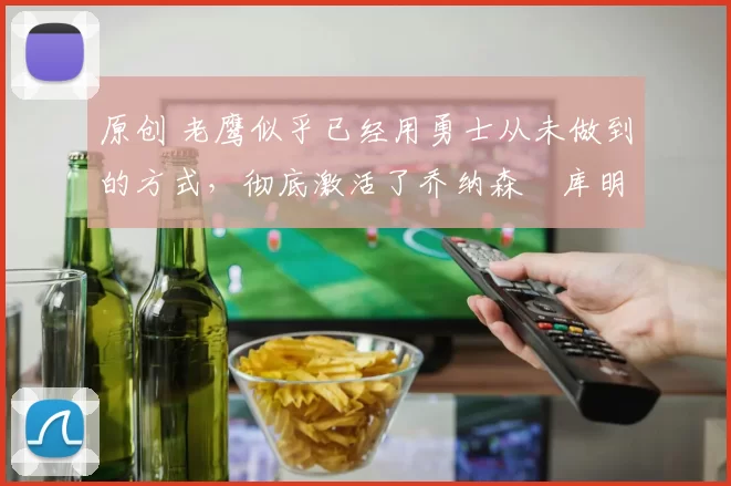 原创 老鹰似乎已经用勇士从未做到的方式，彻底激活了乔纳森・库明加