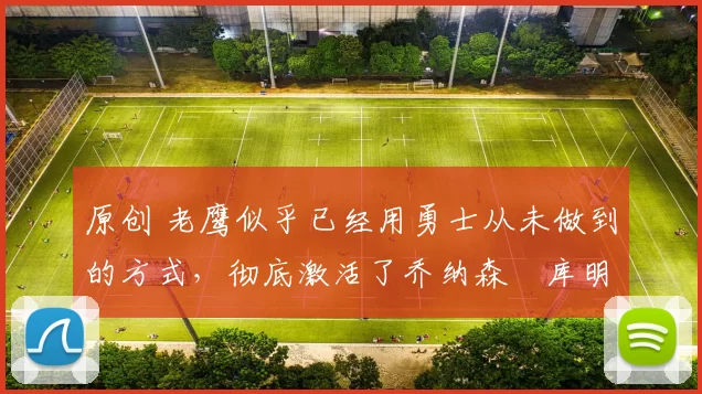 原创 老鹰似乎已经用勇士从未做到的方式,彻底激活了乔纳森・库明加