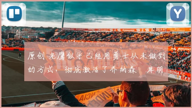 原创 老鹰似乎已经用勇士从未做到的方式，彻底激活了乔纳森・库明加