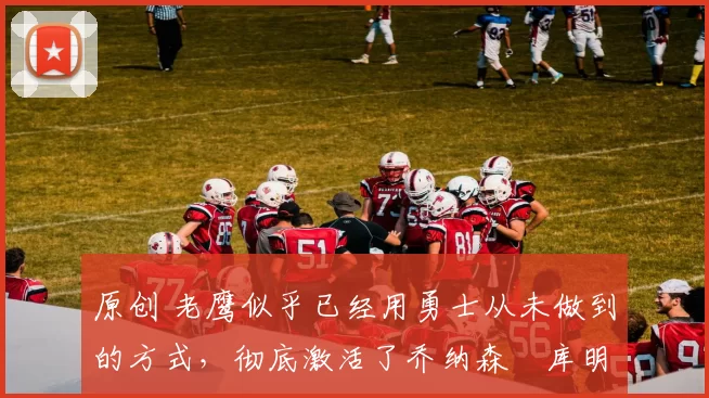 原创 老鹰似乎已经用勇士从未做到的方式,彻底激活了乔纳森・库明加