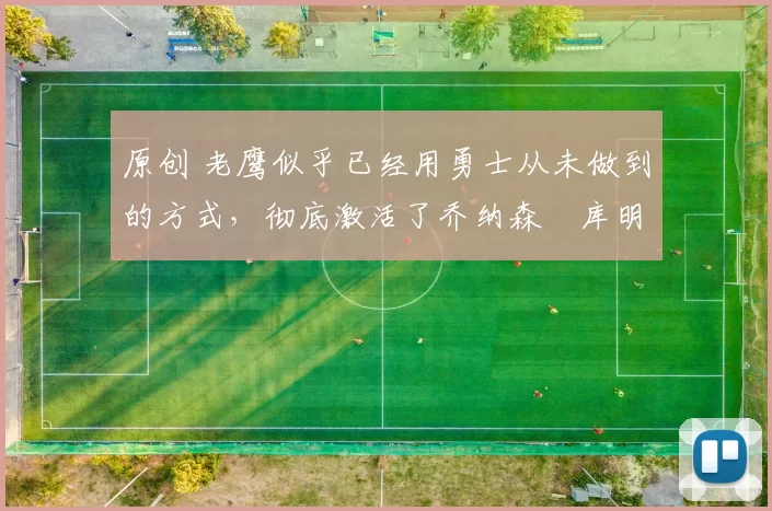 原创 老鹰似乎已经用勇士从未做到的方式，彻底激活了乔纳森・库明加