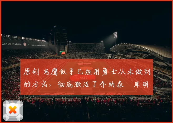 原创 老鹰似乎已经用勇士从未做到的方式,彻底激活了乔纳森・库明加