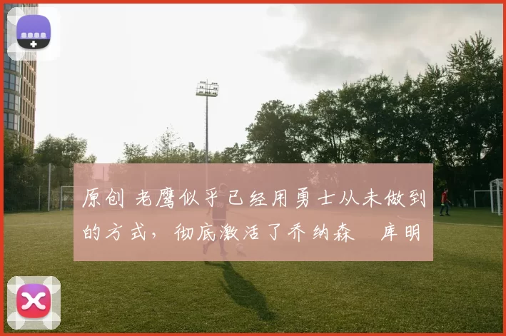 原创 老鹰似乎已经用勇士从未做到的方式,彻底激活了乔纳森・库明加