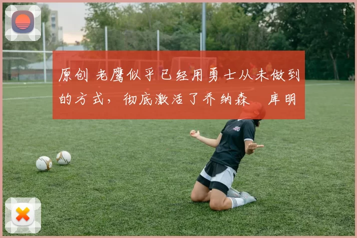 原创 老鹰似乎已经用勇士从未做到的方式,彻底激活了乔纳森・库明加