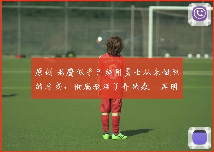 原创 老鹰似乎已经用勇士从未做到的方式,彻底激活了乔纳森・库明加