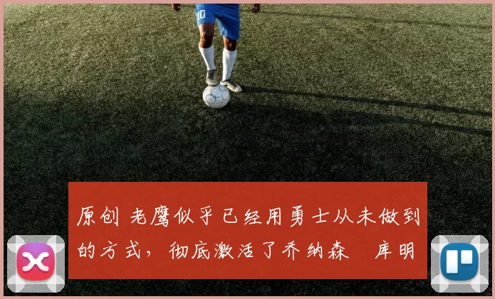 原创 老鹰似乎已经用勇士从未做到的方式,彻底激活了乔纳森・库明加