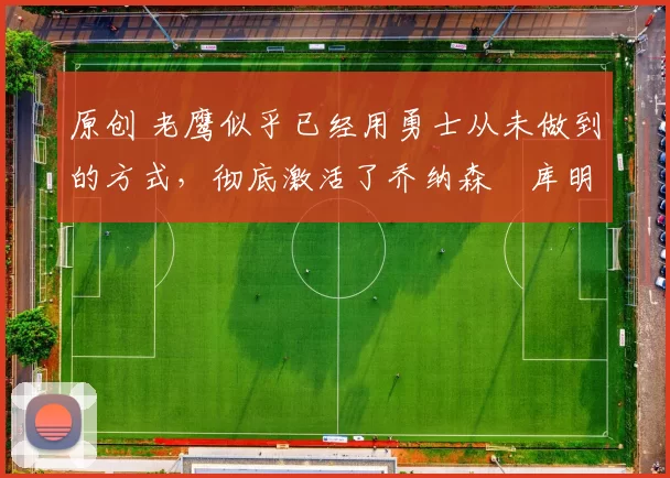 原创 老鹰似乎已经用勇士从未做到的方式,彻底激活了乔纳森・库明加