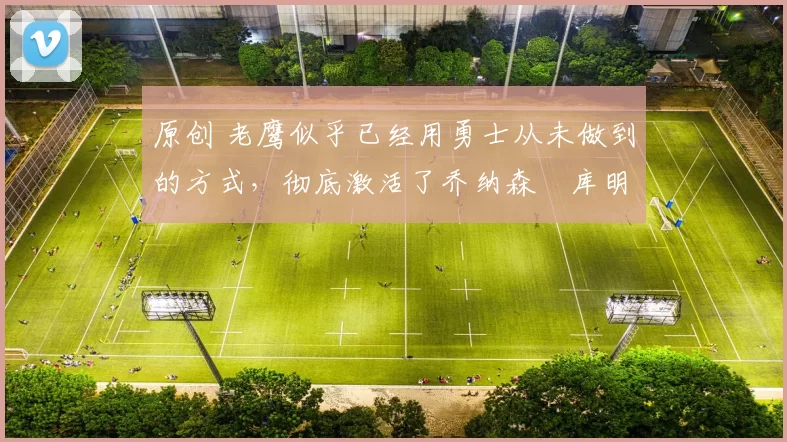 原创 老鹰似乎已经用勇士从未做到的方式,彻底激活了乔纳森・库明加