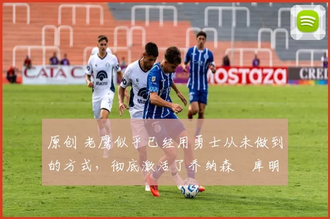 原创 老鹰似乎已经用勇士从未做到的方式,彻底激活了乔纳森・库明加