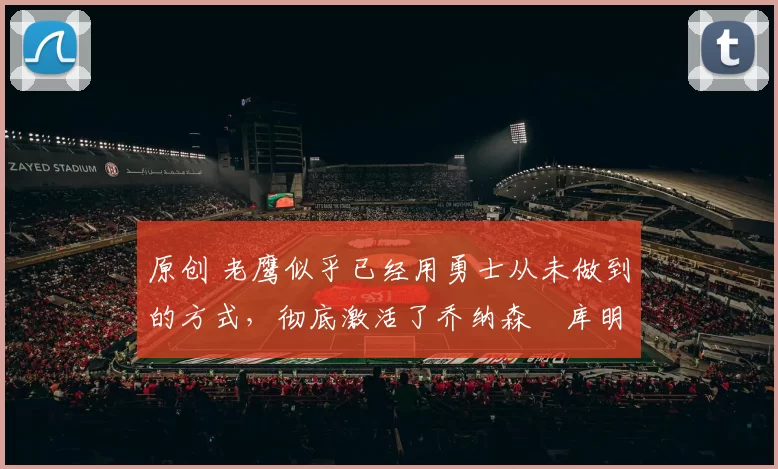 原创 老鹰似乎已经用勇士从未做到的方式,彻底激活了乔纳森・库明加