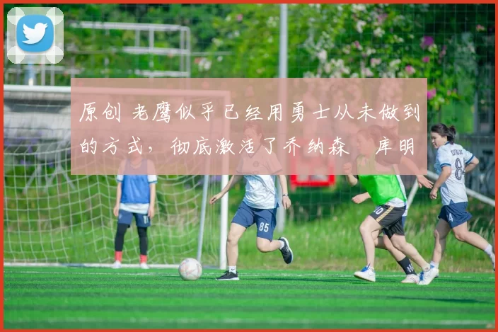 原创 老鹰似乎已经用勇士从未做到的方式,彻底激活了乔纳森・库明加