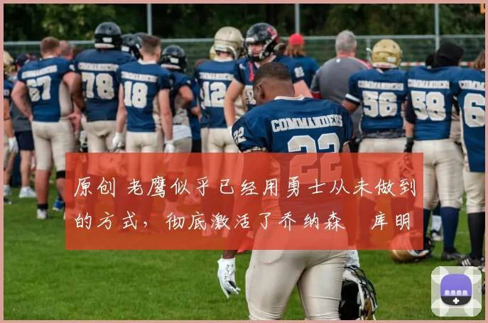 原创 老鹰似乎已经用勇士从未做到的方式，彻底激活了乔纳森・库明加