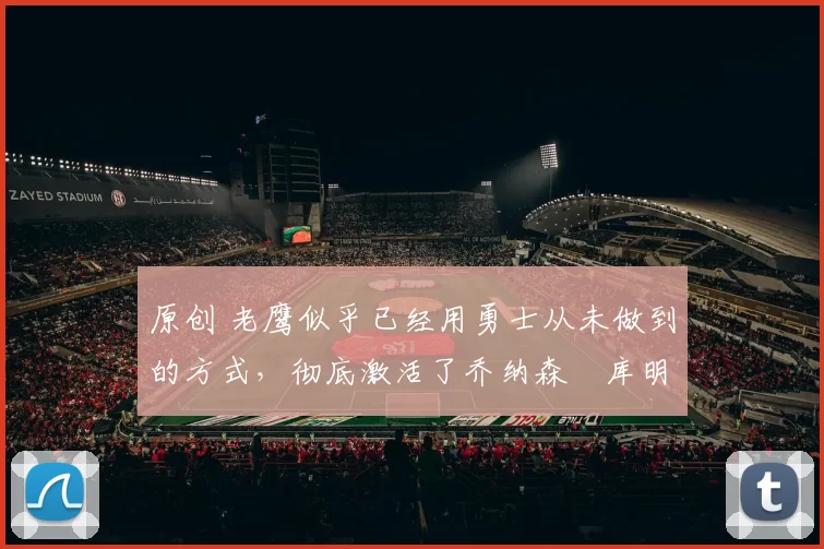 原创 老鹰似乎已经用勇士从未做到的方式,彻底激活了乔纳森・库明加