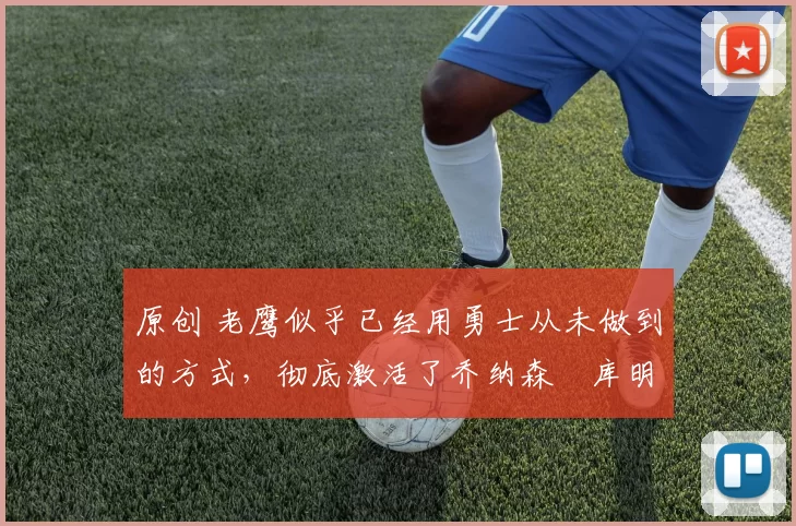 原创 老鹰似乎已经用勇士从未做到的方式,彻底激活了乔纳森・库明加