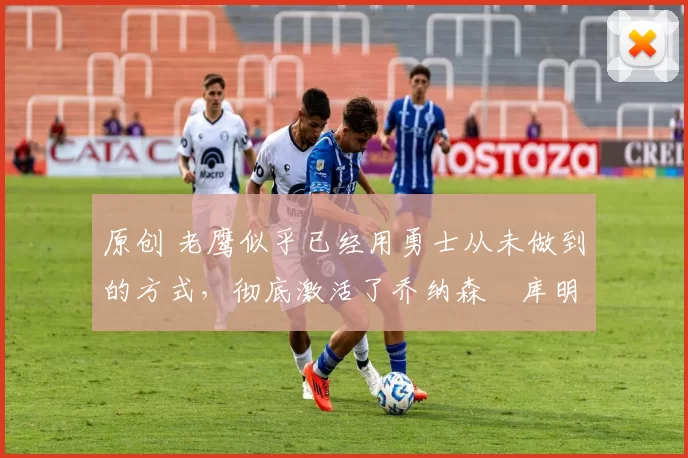 原创 老鹰似乎已经用勇士从未做到的方式,彻底激活了乔纳森・库明加