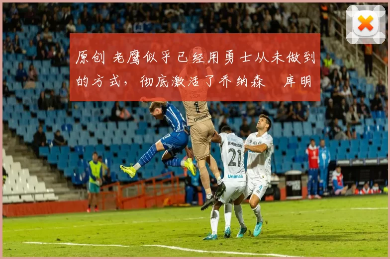 原创 老鹰似乎已经用勇士从未做到的方式,彻底激活了乔纳森・库明加