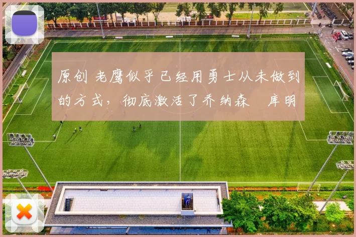 原创 老鹰似乎已经用勇士从未做到的方式,彻底激活了乔纳森・库明加