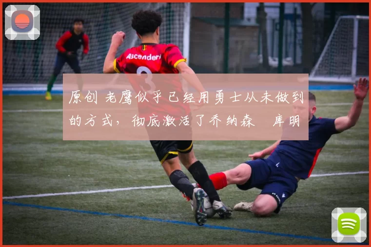 原创 老鹰似乎已经用勇士从未做到的方式,彻底激活了乔纳森・库明加