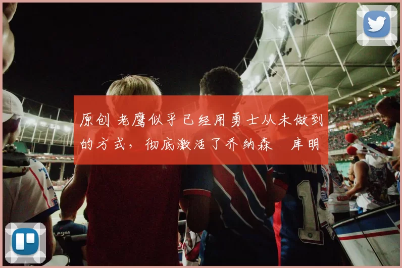 原创 老鹰似乎已经用勇士从未做到的方式,彻底激活了乔纳森・库明加