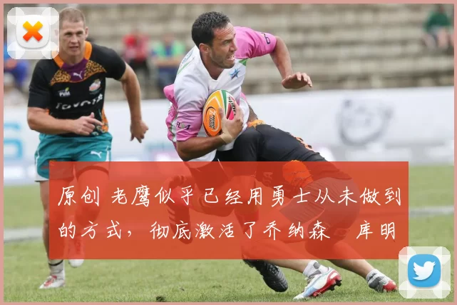原创 老鹰似乎已经用勇士从未做到的方式,彻底激活了乔纳森・库明加