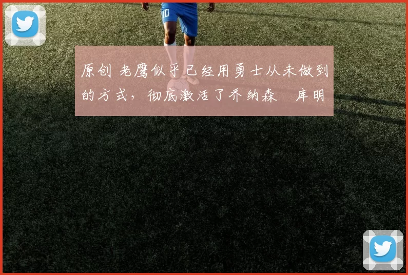 原创 老鹰似乎已经用勇士从未做到的方式,彻底激活了乔纳森・库明加