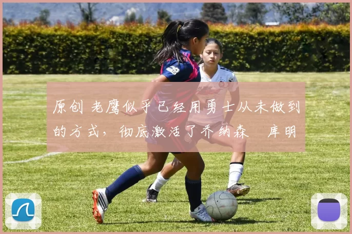 原创 老鹰似乎已经用勇士从未做到的方式,彻底激活了乔纳森・库明加