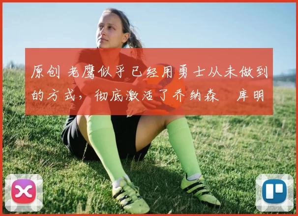 原创 老鹰似乎已经用勇士从未做到的方式,彻底激活了乔纳森・库明加