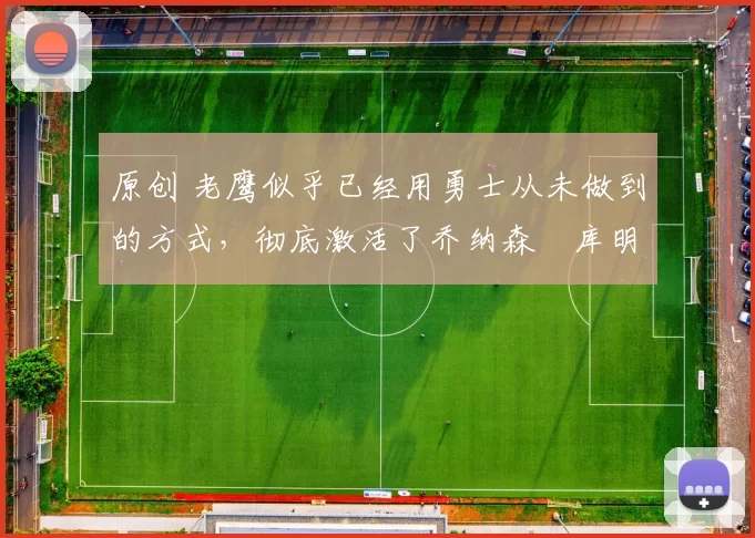 原创 老鹰似乎已经用勇士从未做到的方式,彻底激活了乔纳森・库明加