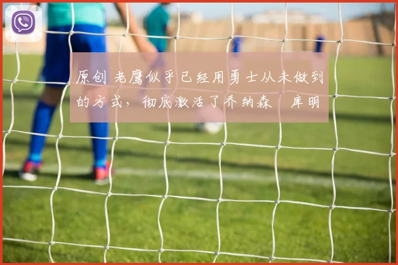 原创 老鹰似乎已经用勇士从未做到的方式,彻底激活了乔纳森・库明加