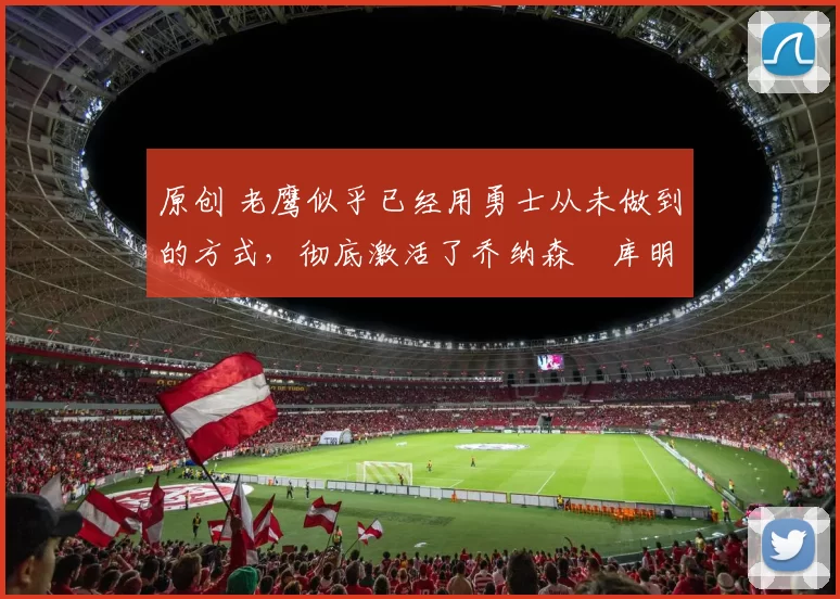 原创 老鹰似乎已经用勇士从未做到的方式,彻底激活了乔纳森・库明加