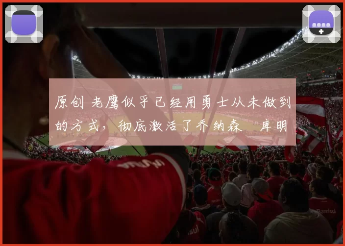 原创 老鹰似乎已经用勇士从未做到的方式，彻底激活了乔纳森・库明加