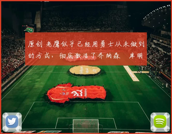 原创 老鹰似乎已经用勇士从未做到的方式,彻底激活了乔纳森・库明加