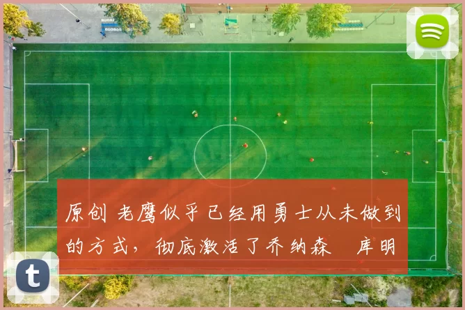 原创 老鹰似乎已经用勇士从未做到的方式,彻底激活了乔纳森・库明加