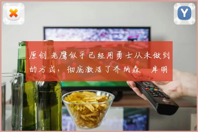 原创 老鹰似乎已经用勇士从未做到的方式,彻底激活了乔纳森・库明加