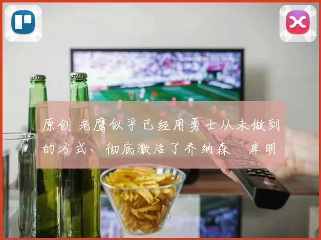 原创 老鹰似乎已经用勇士从未做到的方式，彻底激活了乔纳森・库明加