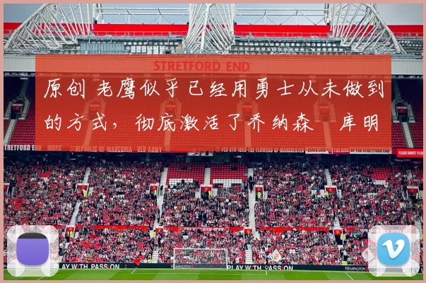 原创 老鹰似乎已经用勇士从未做到的方式，彻底激活了乔纳森・库明加