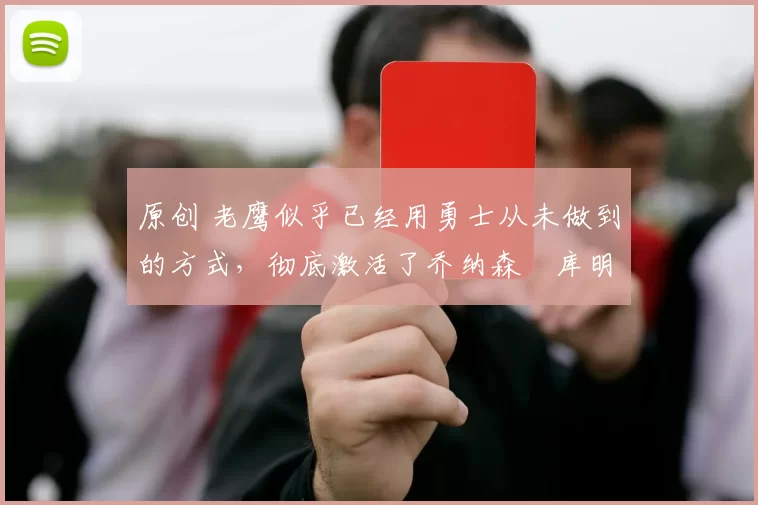 原创 老鹰似乎已经用勇士从未做到的方式，彻底激活了乔纳森・库明加