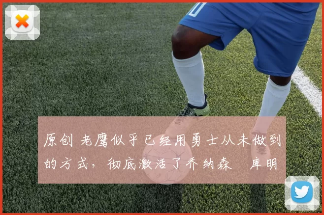 原创 老鹰似乎已经用勇士从未做到的方式,彻底激活了乔纳森・库明加