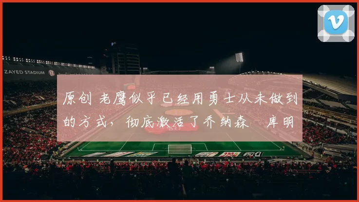 原创 老鹰似乎已经用勇士从未做到的方式,彻底激活了乔纳森・库明加