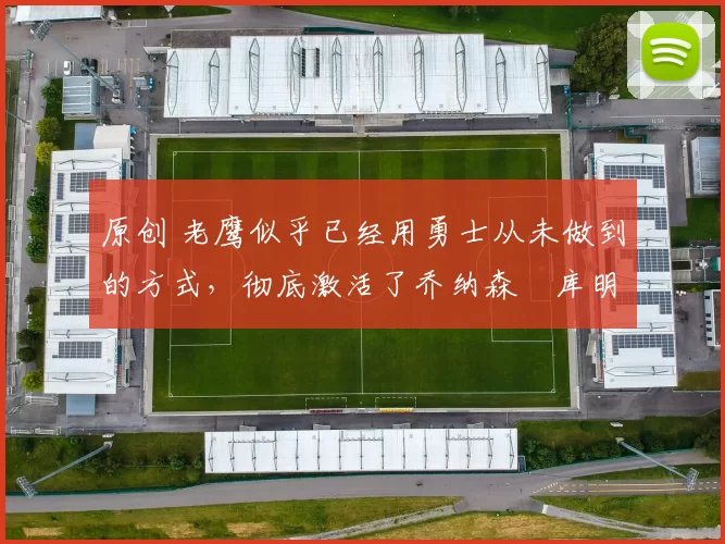 原创 老鹰似乎已经用勇士从未做到的方式，彻底激活了乔纳森・库明加