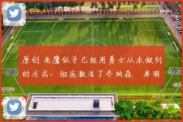 原创 老鹰似乎已经用勇士从未做到的方式,彻底激活了乔纳森・库明加