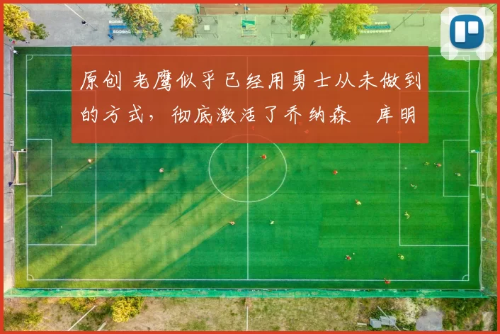 原创 老鹰似乎已经用勇士从未做到的方式，彻底激活了乔纳森・库明加