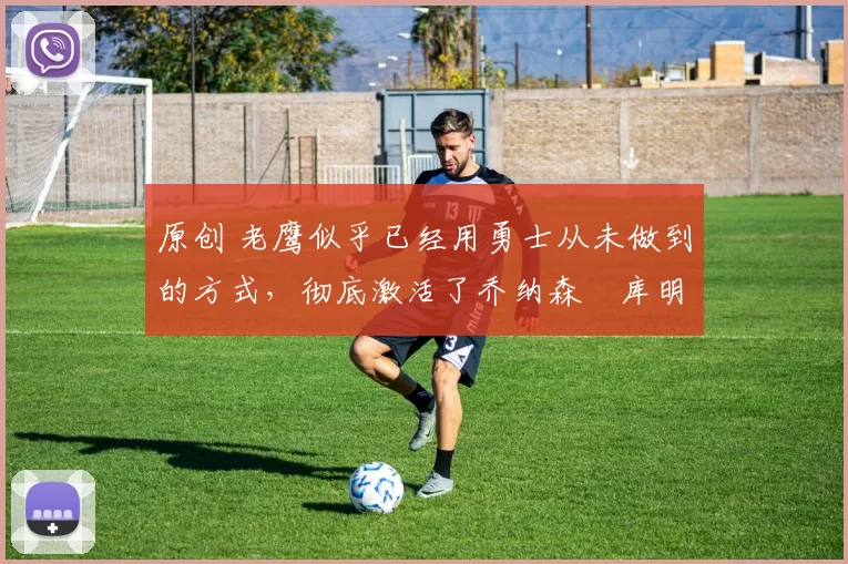 原创 老鹰似乎已经用勇士从未做到的方式,彻底激活了乔纳森・库明加