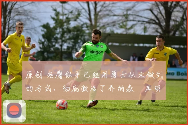 原创 老鹰似乎已经用勇士从未做到的方式,彻底激活了乔纳森・库明加