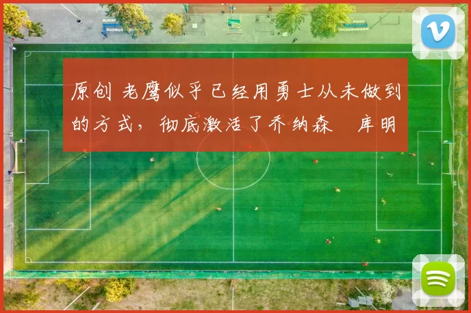 原创 老鹰似乎已经用勇士从未做到的方式，彻底激活了乔纳森・库明加