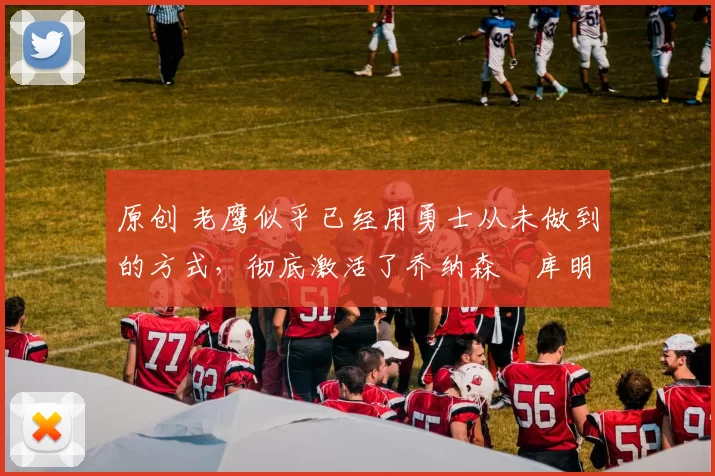 原创 老鹰似乎已经用勇士从未做到的方式，彻底激活了乔纳森・库明加