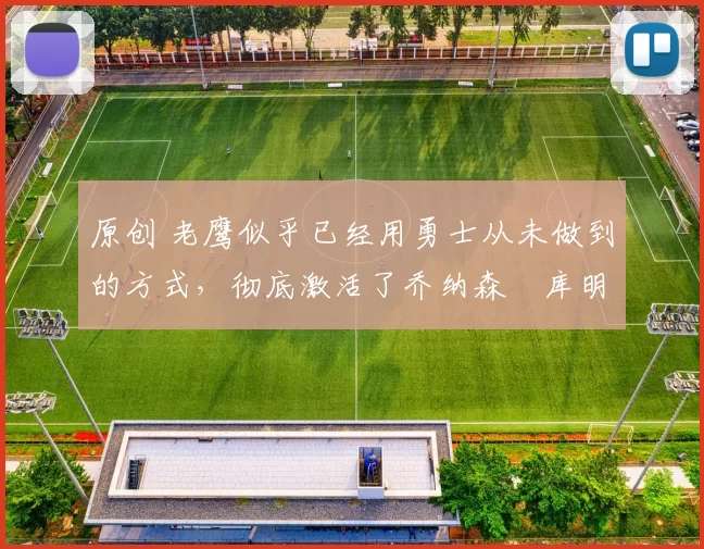 原创 老鹰似乎已经用勇士从未做到的方式,彻底激活了乔纳森・库明加