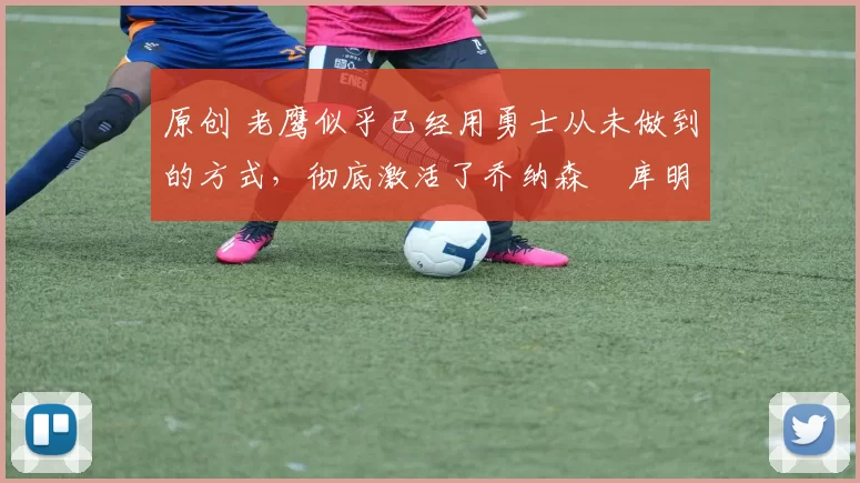 原创 老鹰似乎已经用勇士从未做到的方式,彻底激活了乔纳森・库明加