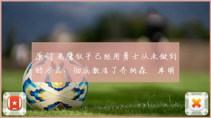 原创 老鹰似乎已经用勇士从未做到的方式,彻底激活了乔纳森・库明加